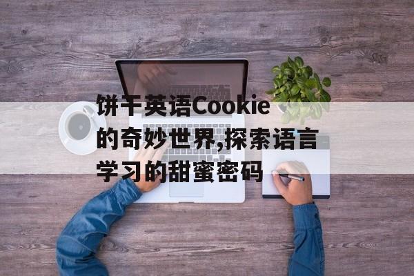 饼干英语Cookie的奇妙世界,探索语言学习的甜蜜密码-第1张图片- 饼干英语Cookie的奇妙世界,探索语言学习的甜蜜密码-第1张图片-