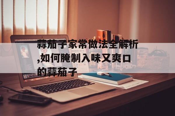 蒜茄子家常做法全解析,如何腌制入味又爽口的蒜茄子-第1张图片-