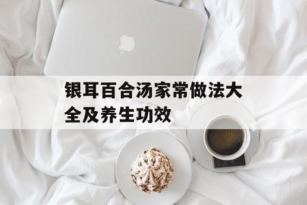 银耳百合汤家常做法大全及养生功效-第1张图片-