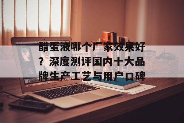 醋蛋液哪个厂家效果好？深度测评国内十大品牌生产工艺与用户口碑-第1张图片-
