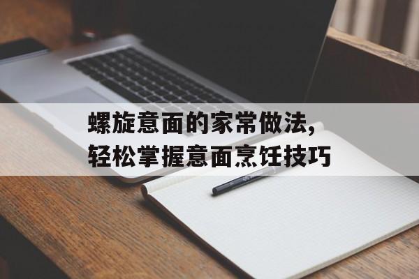 螺旋意面的家常做法,轻松掌握意面烹饪技巧-第1张图片-