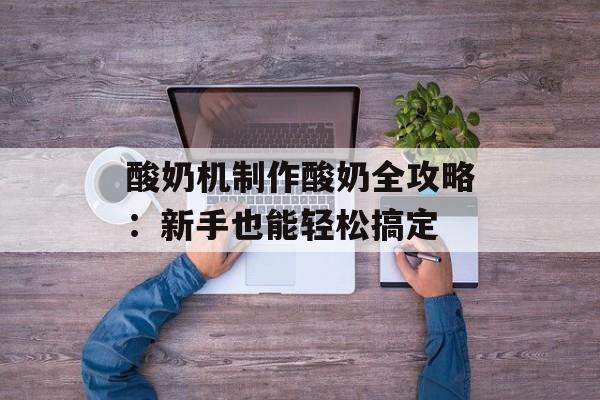 酸奶机制作酸奶全攻略：新手也能轻松搞定-第1张图片-