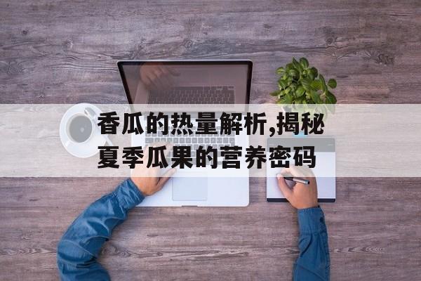 香瓜的热量解析,揭秘夏季瓜果的营养密码-第1张图片-
