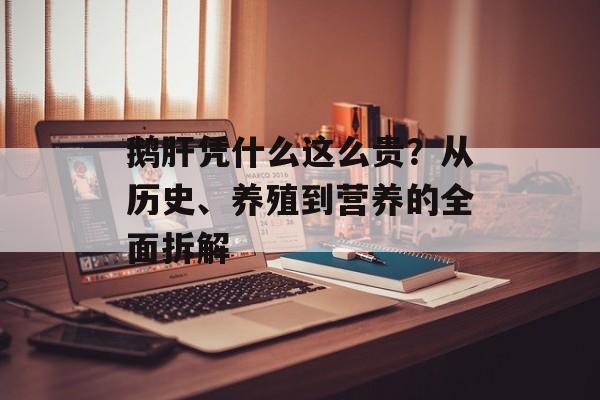 鹅肝凭什么这么贵？从历史、养殖到营养的全面拆解-第1张图片-