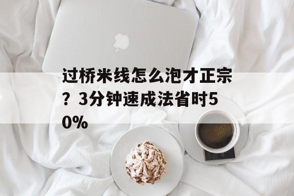 过桥米线怎么泡才正宗？3分钟速成法省时50%-第1张图片-