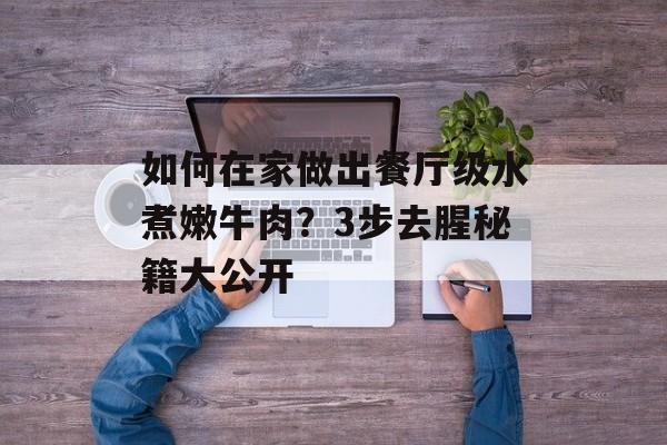 如何在家做出餐厅级水煮嫩牛肉？3步去腥秘籍大公开-第1张图片-