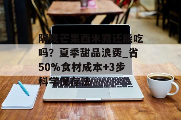 隔夜芒果西米露还能吃吗？夏季甜品浪费_省50%食材成本+3步科学保存法-第1张图片-