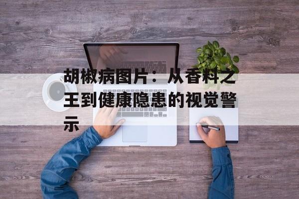 胡椒病图片：从香料之王到健康隐患的视觉警示-第1张图片-