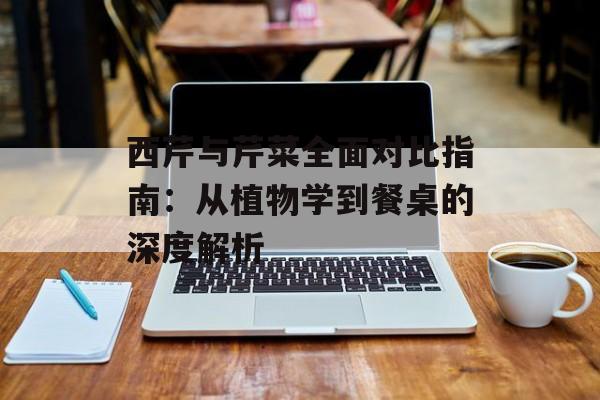 西芹与芹菜全面对比指南：从植物学到餐桌的深度解析-第1张图片-