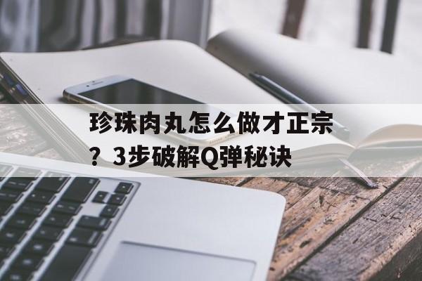 珍珠肉丸怎么做才正宗？3步破解Q弹秘诀-第1张图片-