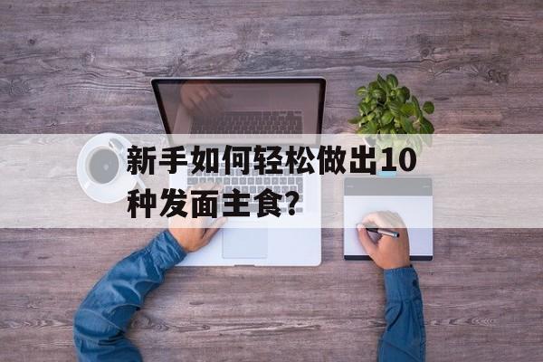 新手如何轻松做出10种发面主食?-第1张图片- 新手如何轻松做出10种发面主食?-第1张图片-