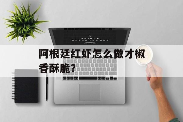 阿根廷红虾怎么做才椒香酥脆？-第1张图片-