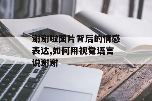 谢谢啦图片背后的情感表达,如何用视觉语言说谢谢-第1张图片-