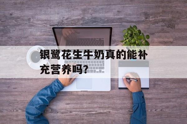 银鹭花生牛奶真的能补充营养吗？-第1张图片-