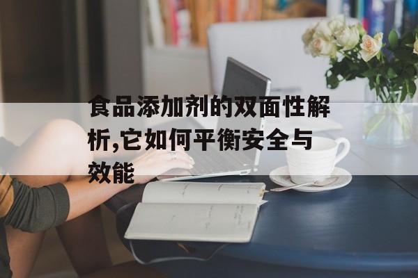 食品添加剂的双面性解析,它如何平衡安全与效能-第1张图片-