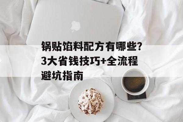 锅贴馅料配方有哪些？3大省钱技巧+全流程避坑指南-第1张图片-