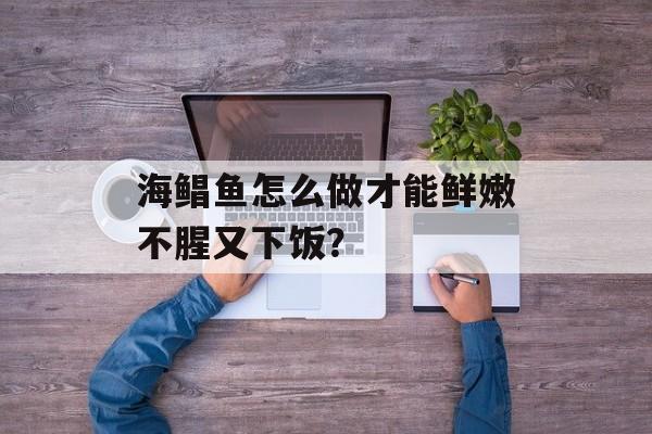 海鲳鱼怎么做才能鲜嫩不腥又下饭？-第1张图片-