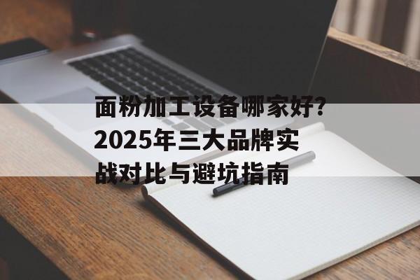 面粉加工设备哪家好？2025年三大品牌实战对比与避坑指南-第1张图片-