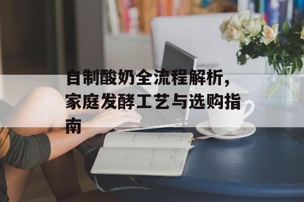自制酸奶全流程解析,家庭发酵工艺与选购指南-第1张图片-