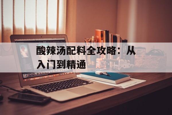 酸辣汤配料全攻略：从入门到精通-第1张图片-