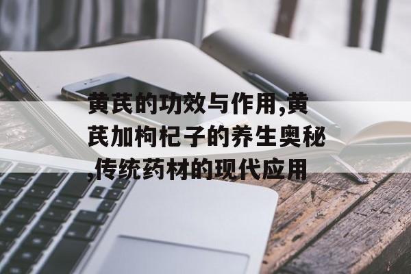 黄芪的功效与作用,黄芪加枸杞子的养生奥秘,传统药材的现代应用-第1张图片-