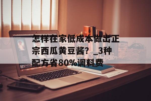 怎样在家低成本做出正宗西瓜黄豆酱？_3种配方省80%调料费-第1张图片-