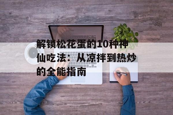 解锁松花蛋的10种神仙吃法:从凉拌到热炒的全能指南-第1张图片- 解锁松花蛋的10种神仙吃法:从凉拌到热炒的全能指南-第1张图片-
