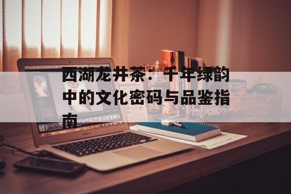 西湖龙井茶：千年绿韵中的文化密码与品鉴指南-第1张图片-