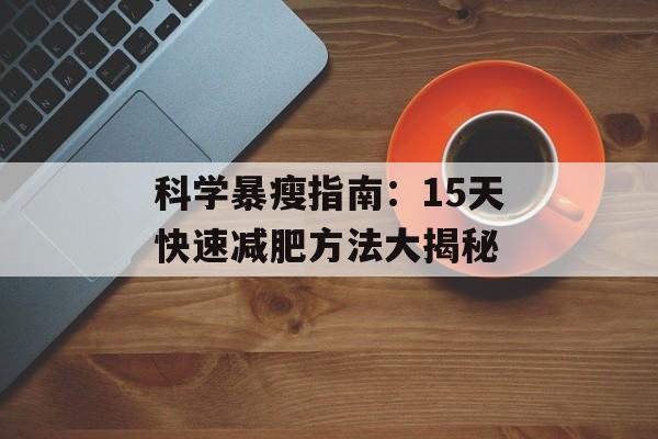 科学暴瘦指南：15天快速减肥方法大揭秘-第1张图片-