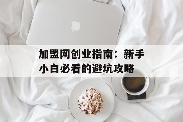 加盟网创业指南：新手小白必看的避坑攻略-第1张图片-