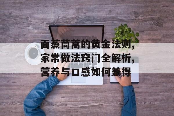 面蒸茼蒿的黄金法则,家常做法窍门全解析,营养与口感如何兼得-第1张图片-
