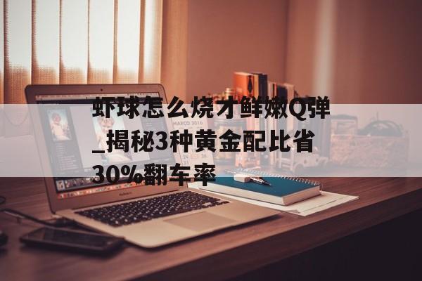虾球怎么烧才鲜嫩Q弹_揭秘3种黄金配比省30%翻车率-第1张图片-