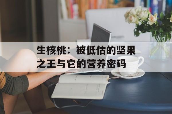 生核桃：被低估的坚果之王与它的营养密码-第1张图片-