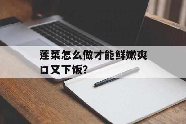 莲菜怎么做才能鲜嫩爽口又下饭？-第1张图片-