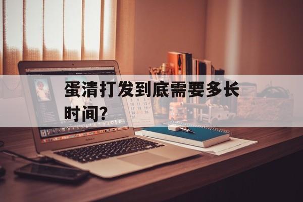 蛋清打发到底需要多长时间？-第1张图片-