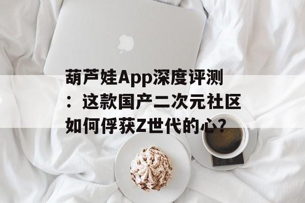 葫芦娃App深度评测:这款国产二次元社区如何俘获Z世代的心?-第1张图片- 葫芦娃App深度评测:这款国产二次元社区如何俘获Z世代的心?-第1张图片-