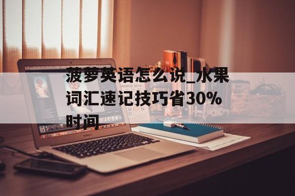 菠萝英语怎么说_水果词汇速记技巧省30%时间-第1张图片-