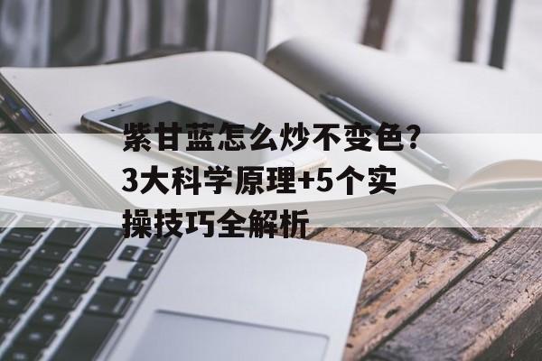 紫甘蓝怎么炒不变色？3大科学原理+5个实操技巧全解析-第1张图片-