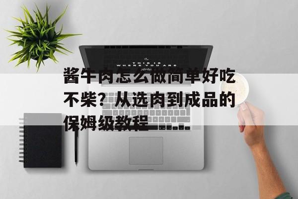酱牛肉怎么做简单好吃不柴？从选肉到成品的保姆级教程-第1张图片-