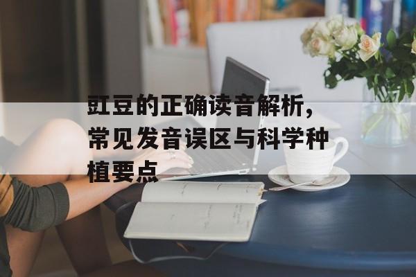 豇豆的正确读音解析,常见发音误区与科学种植要点-第1张图片-