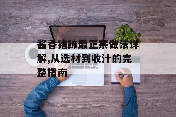 酱香猪蹄最正宗做法详解,从选材到收汁的完整指南-第1张图片-