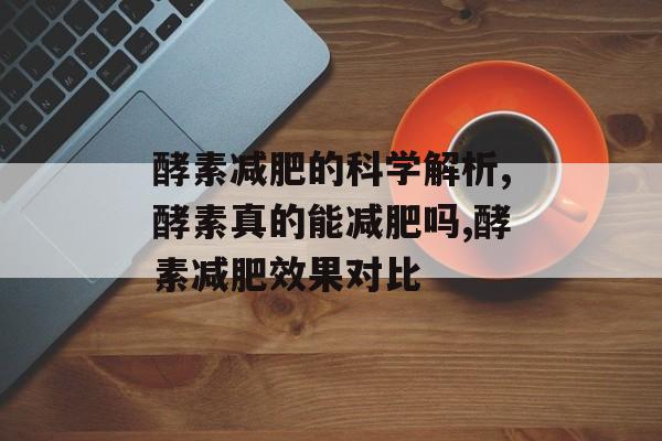 酵素减肥的科学解析,酵素真的能减肥吗,酵素减肥效果对比-第1张图片-