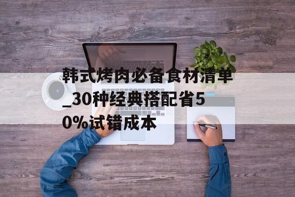 韩式烤肉必备食材清单_30种经典搭配省50%试错成本-第1张图片-