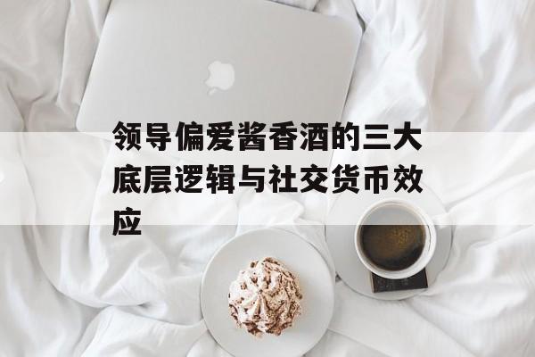 领导偏爱酱香酒的三大底层逻辑与社交货币效应-第1张图片-