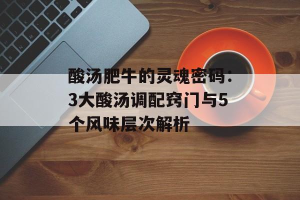 酸汤肥牛的灵魂密码：3大酸汤调配窍门与5个风味层次解析-第1张图片-