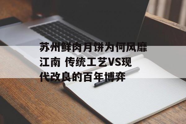 苏州鲜肉月饼为何风靡江南 传统工艺VS现代改良的百年博弈-第1张图片-