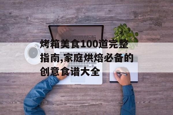 烤箱美食100道完整指南,家庭烘焙必备的创意食谱大全-第1张图片-