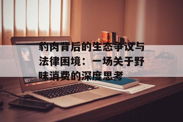 豹肉背后的生态争议与法律困境：一场关于野味消费的深度思考-第1张图片-