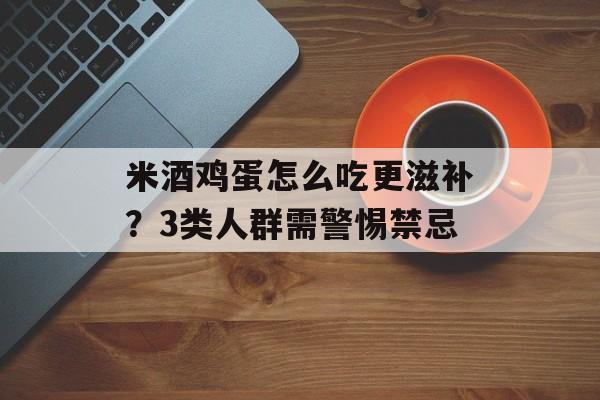 米酒鸡蛋怎么吃更滋补？3类人群需警惕禁忌-第1张图片-