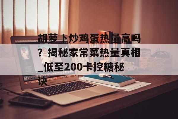 胡萝卜炒鸡蛋热量高吗？揭秘家常菜热量真相_低至200卡控糖秘诀-第1张图片-